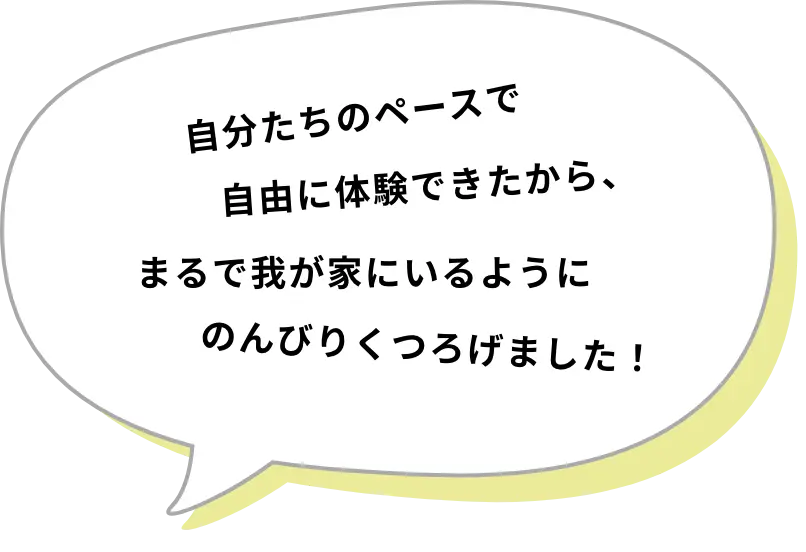 自分たちのペースで自由に体験できたから、まるで我が家にいるようにのんびりくつろげました!
